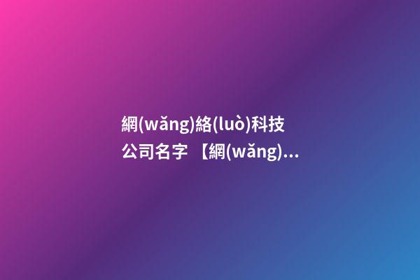 網(wǎng)絡(luò)科技公司名字 【網(wǎng)絡(luò)公司取名字大全】網(wǎng)絡(luò)公司名字大全